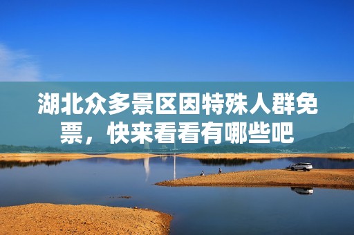 湖北众多景区因特殊人群免票，快来看看有哪些吧