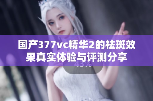 国产377vc精华2的祛斑效果真实体验与评测分享