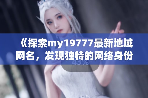 《探索my19777最新地域网名，发现独特的网络身份》