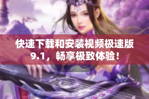 快速下载和安装视频极速版9.1，畅享极致体验！