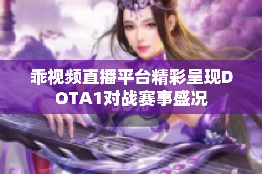 乖视频直播平台精彩呈现DOTA1对战赛事盛况