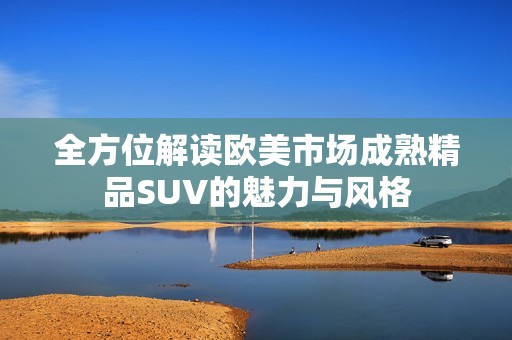 全方位解读欧美市场成熟精品SUV的魅力与风格