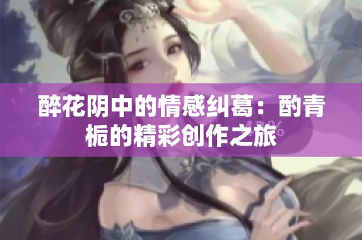 醉花阴中的情感纠葛：酌青栀的精彩创作之旅