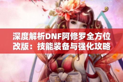 深度解析DNF阿修罗全方位改版：技能装备与强化攻略详解