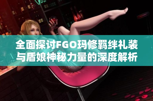 全面探讨FGO玛修羁绊礼装与盾娘神秘力量的深度解析