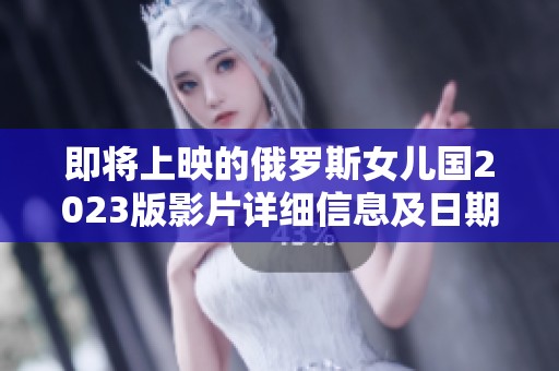 即将上映的俄罗斯女儿国2023版影片详细信息及日期解析