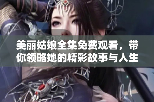 美丽姑娘全集免费观看，带你领略她的精彩故事与人生旅程