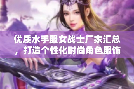 优质水手服女战士厂家汇总，打造个性化时尚角色服饰