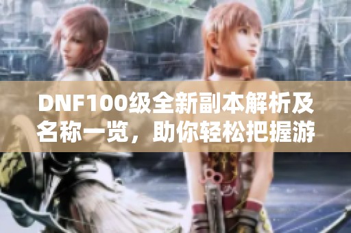 DNF100级全新副本解析及名称一览，助你轻松把握游戏动态