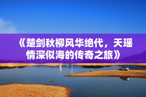 《楚剑秋柳风华绝代，天瑶情深似海的传奇之旅》