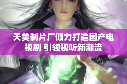 天美制片厂倾力打造国产电视剧 引领视听新潮流