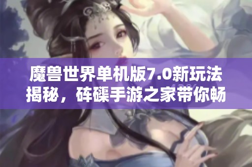 魔兽世界单机版7.0新玩法揭秘，砗磲手游之家带你畅游新世界