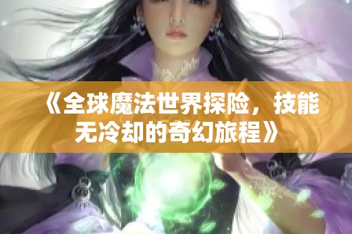 《全球魔法世界探险，技能无冷却的奇幻旅程》