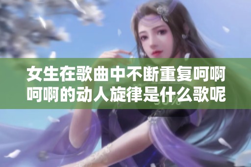 女生在歌曲中不断重复呵啊呵啊的动人旋律是什么歌呢？