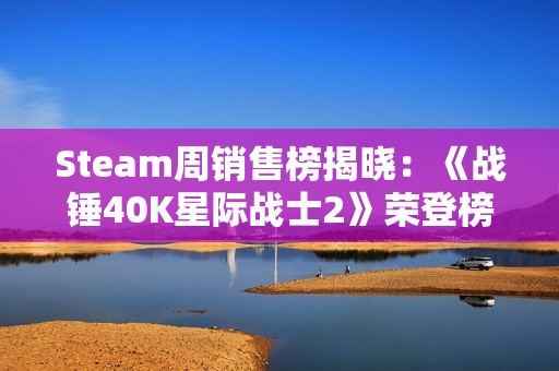 Steam周销售榜揭晓：《战锤40K星际战士2》荣登榜首表现亮眼