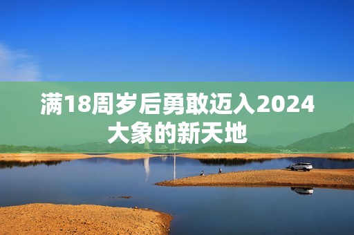 满18周岁后勇敢迈入2024大象的新天地