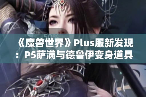 《魔兽世界》Plus服新发现：P5萨满与德鲁伊变身道具揭秘