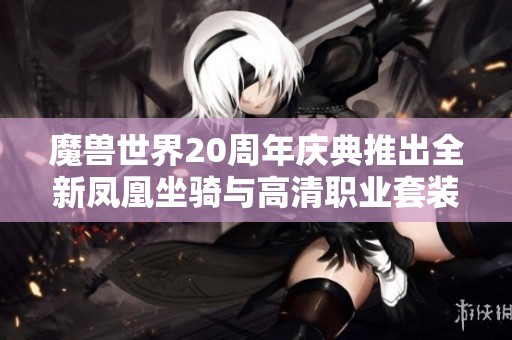 魔兽世界20周年庆典推出全新凤凰坐骑与高清职业套装