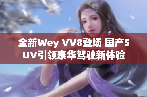 全新Wey VV8登场 国产SUV引领豪华驾驶新体验