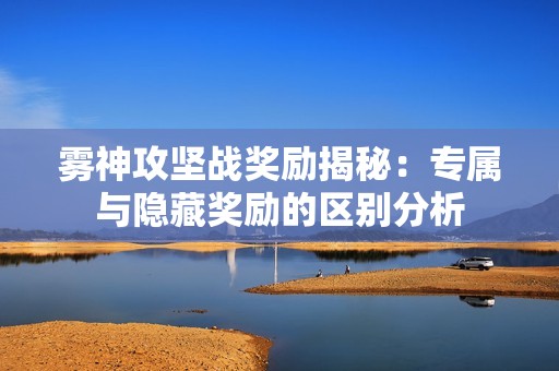 雾神攻坚战奖励揭秘：专属与隐藏奖励的区别分析