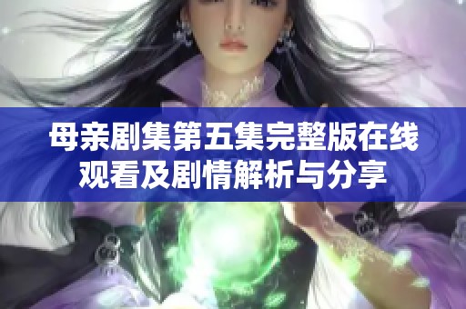 母亲剧集第五集完整版在线观看及剧情解析与分享