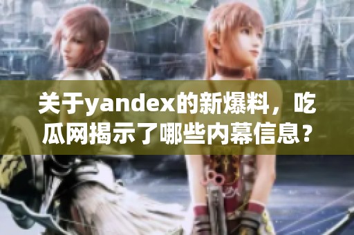 关于yandex的新爆料，吃瓜网揭示了哪些内幕信息？