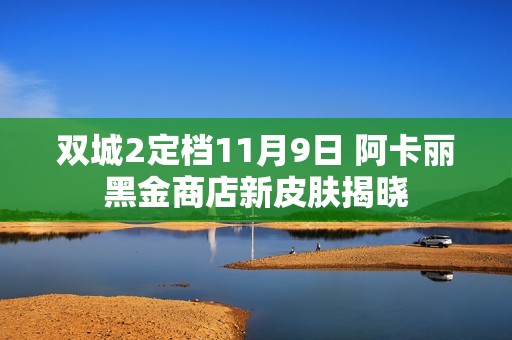 双城2定档11月9日 阿卡丽黑金商店新皮肤揭晓