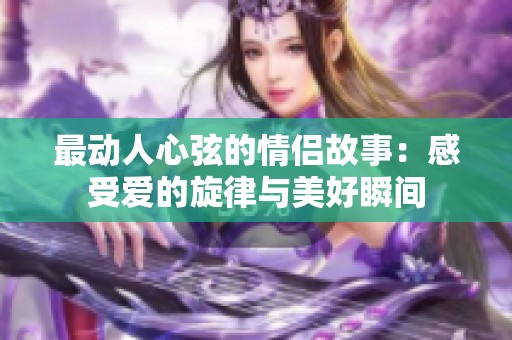 最动人心弦的情侣故事：感受爱的旋律与美好瞬间