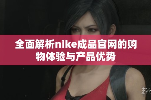 全面解析nike成品官网的购物体验与产品优势