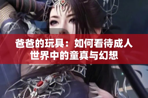 爸爸的玩具：如何看待成人世界中的童真与幻想