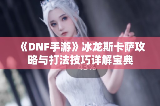 《DNF手游》冰龙斯卡萨攻略与打法技巧详解宝典