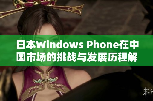 日本Windows Phone在中国市场的挑战与发展历程解析