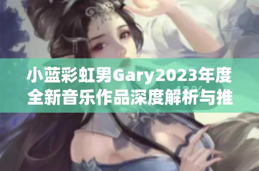 小蓝彩虹男Gary2023年度全新音乐作品深度解析与推荐