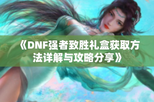 《DNF强者致胜礼盒获取方法详解与攻略分享》