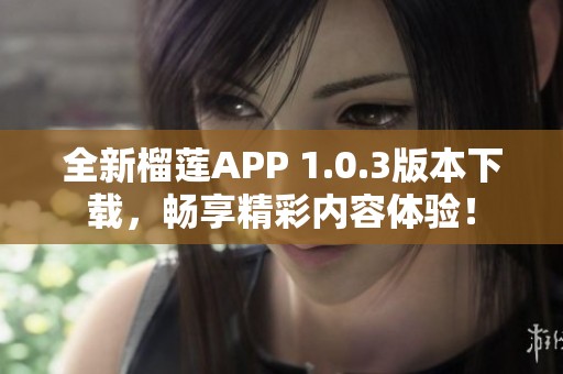 全新榴莲APP 1.0.3版本下载，畅享精彩内容体验！