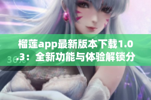 榴莲app最新版本下载1.0.3：全新功能与体验解锁分享