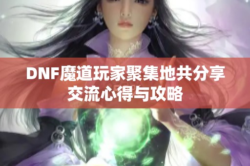 DNF魔道玩家聚集地共分享交流心得与攻略