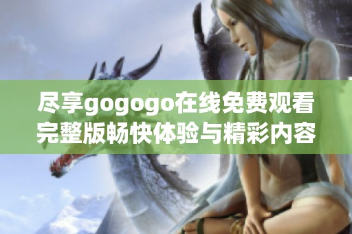 尽享gogogo在线免费观看完整版畅快体验与精彩内容