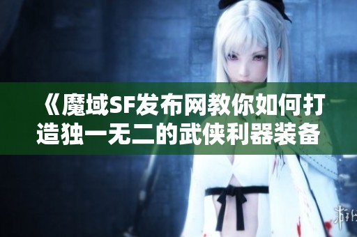 《魔域SF发布网教你如何打造独一无二的武侠利器装备》