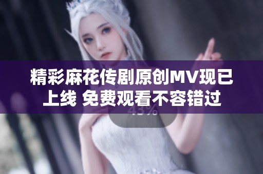 精彩麻花传剧原创MV现已上线 免费观看不容错过