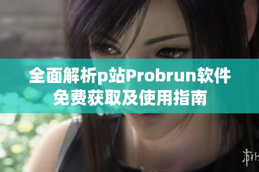 全面解析p站Probrun软件免费获取及使用指南