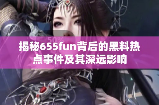 揭秘655fun背后的黑料热点事件及其深远影响