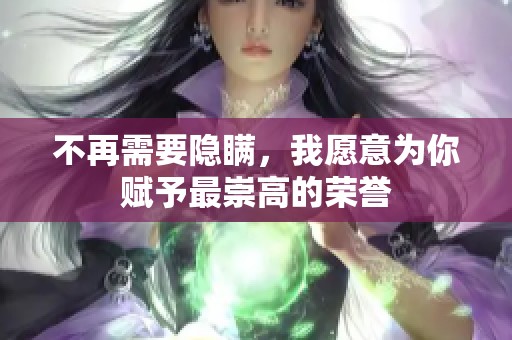 不再需要隐瞒，我愿意为你赋予最崇高的荣誉