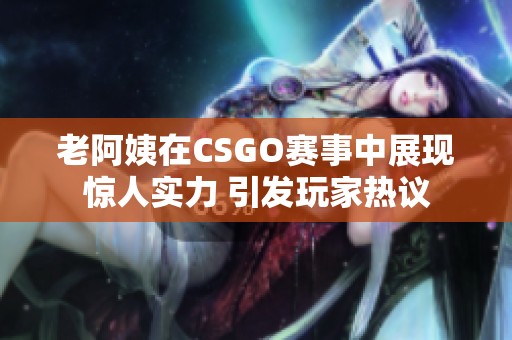 老阿姨在CSGO赛事中展现惊人实力 引发玩家热议