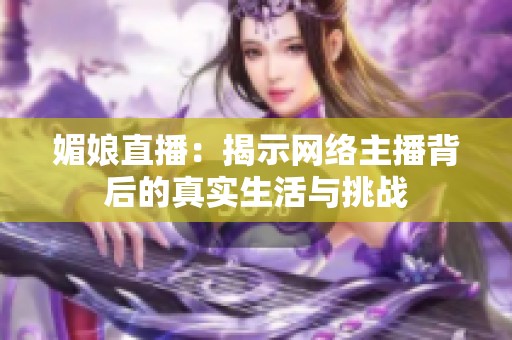 媚娘直播：揭示网络主播背后的真实生活与挑战