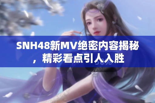 SNH48新MV绝密内容揭秘，精彩看点引人入胜