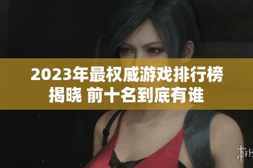 2023年最权威游戏排行榜揭晓 前十名到底有谁