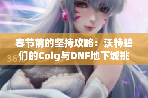 春节前的坚持攻略：沃特碧们的Colg与DNF地下城挑战指南