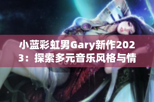 小蓝彩虹男Gary新作2023：探索多元音乐风格与情感表达