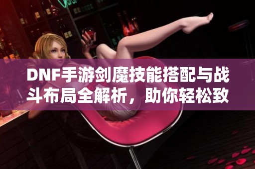 DNF手游剑魔技能搭配与战斗布局全解析，助你轻松致胜！